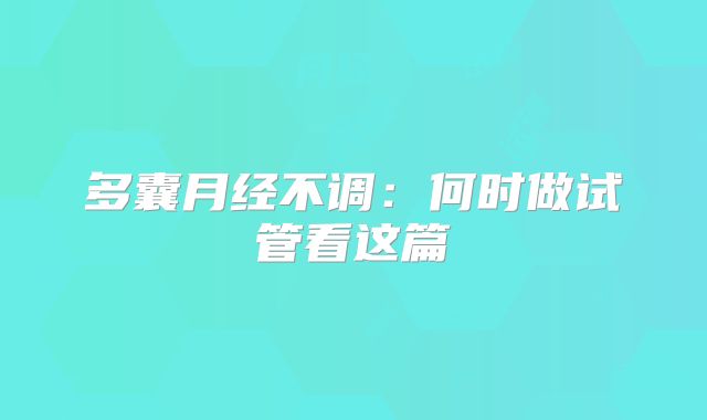 多囊月经不调：何时做试管看这篇