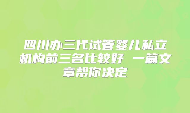 四川办三代试管婴儿私立机构前三名比较好 一篇文章帮你决定