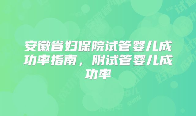 安徽省妇保院试管婴儿成功率指南，附试管婴儿成功率