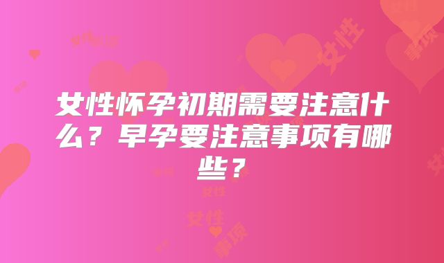 女性怀孕初期需要注意什么？早孕要注意事项有哪些？
