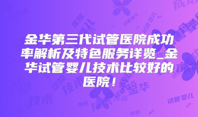 金华第三代试管医院成功率解析及特色服务详览_金华试管婴儿技术比较好的医院！