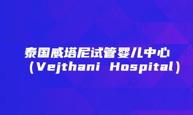 泰国威塔尼试管婴儿中心（Vejthani Hospital）