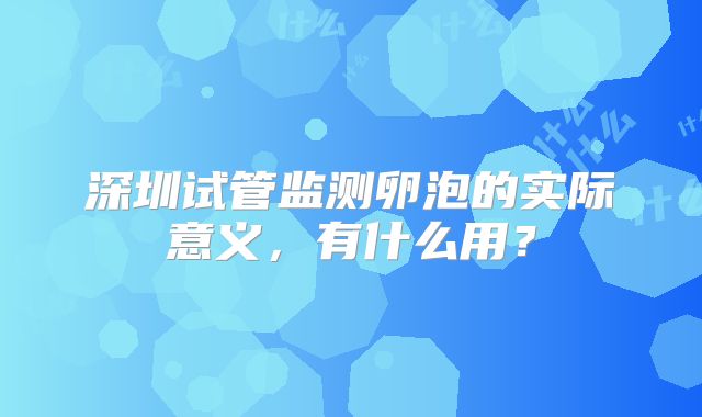 深圳试管监测卵泡的实际意义,有什么用?