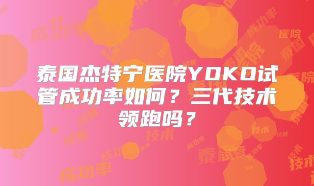 泰国杰特宁医院YOKO试管成功率如何？三代技术领跑吗？