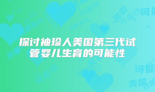 探讨袖珍人美国第三代试管婴儿生育的可能性