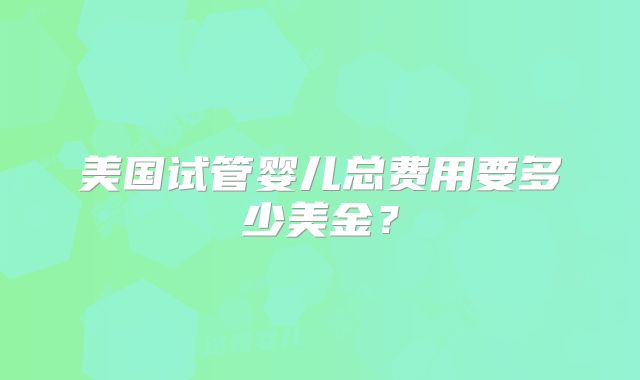 美国试管婴儿总费用要多少美金？