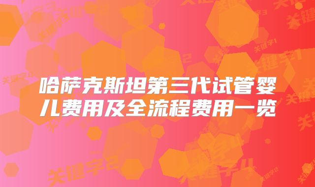哈萨克斯坦第三代试管婴儿费用及全流程费用一览
