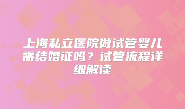 上海私立医院做试管婴儿需结婚证吗？试管流程详细解读