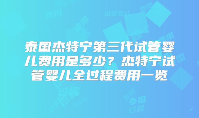 泰国杰特宁第三代试管婴儿费用是多少?杰特宁试管婴儿全过程费用一览