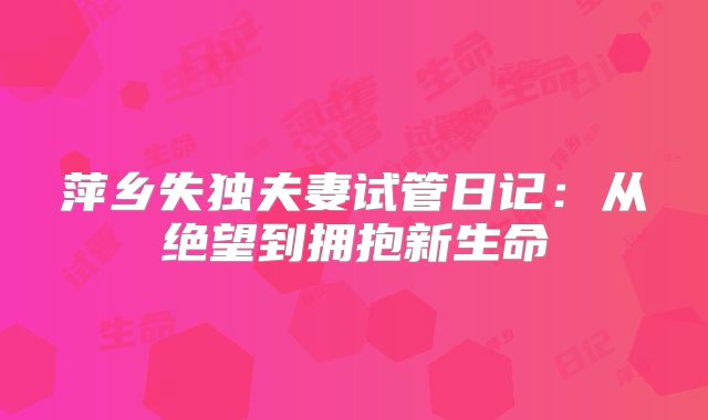 萍乡失独夫妻试管日记：从绝望到拥抱新生命