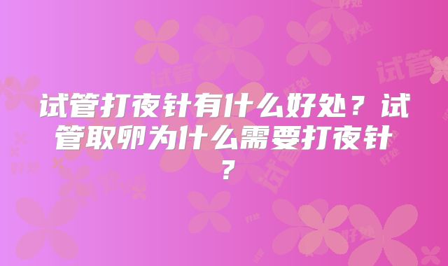 试管打夜针有什么好处?试管取卵为什么需要打夜针?