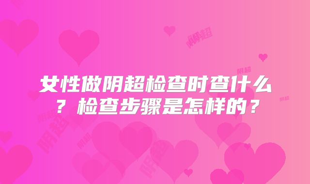 女性做阴超检查时查什么?检查步骤是怎样的?