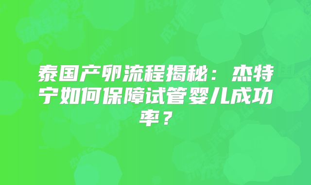泰国产卵流程揭秘：杰特宁如何保障试管婴儿成功率？
