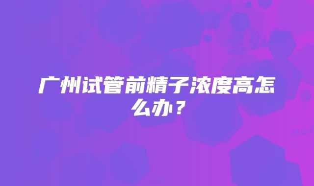 广州试管前精子浓度高怎么办?