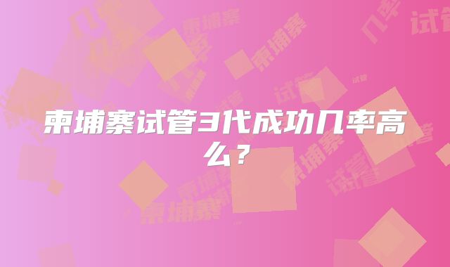 柬埔寨试管3代成功几率高么？
