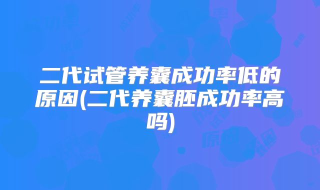 二代试管养囊成功率低的原因(二代养囊胚成功率高吗)