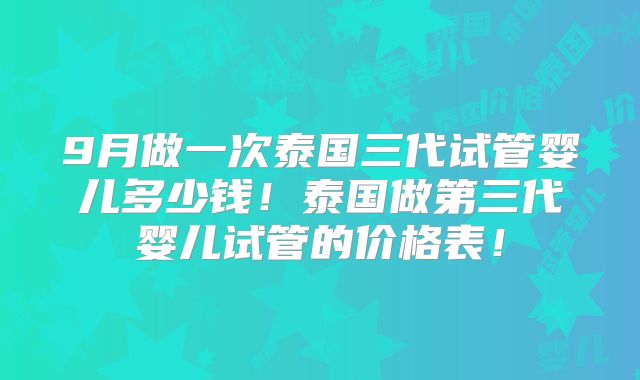 9月做一次泰国三代试管婴儿多少钱！泰国做第三代婴儿试管的价格表！