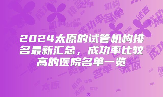2024太原的试管机构排名最新汇总,成功率比较高的医院名单一览