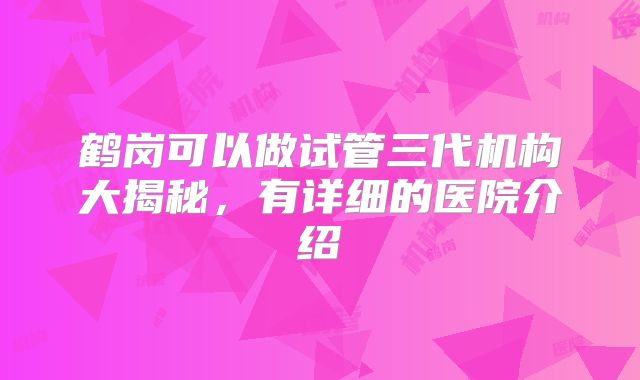 鹤岗可以做试管三代机构大揭秘，有详细的医院介绍