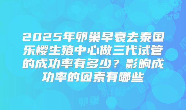 2025年卵巢早衰去泰国乐樱生殖中心做三代试管的成功率有多少？影响成功率的因素有哪些