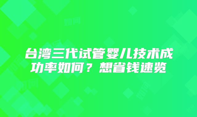 台湾三代试管婴儿技术成功率如何？想省钱速览