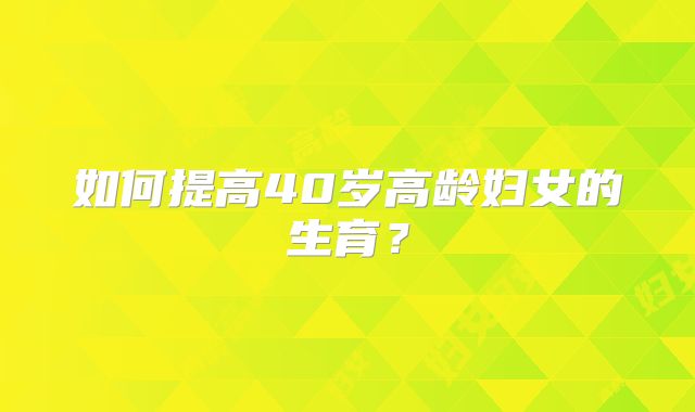 如何提高40岁高龄妇女的生育?