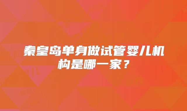 秦皇岛单身做试管婴儿机构是哪一家?