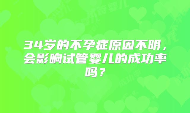 34岁的不孕症原因不明,会影响试管婴儿的成功率吗?