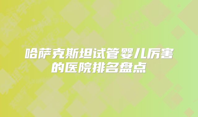 哈萨克斯坦试管婴儿厉害的医院排名盘点