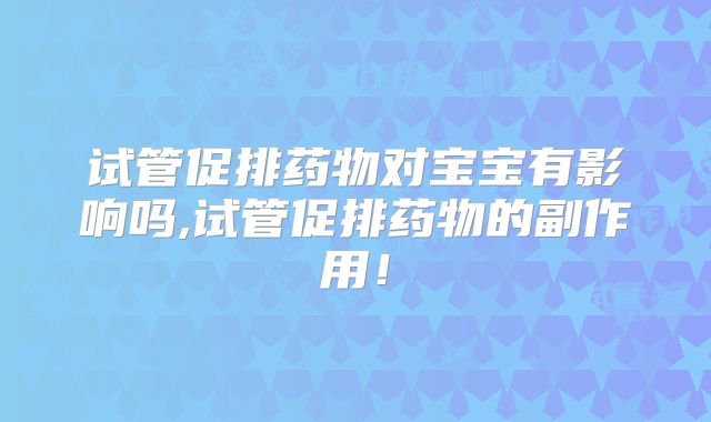 试管促排药物对宝宝有影响吗,试管促排药物的副作用!