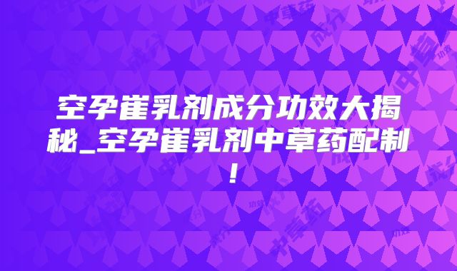 空孕崔乳剂成分功效大揭秘_空孕崔乳剂中草药配制！