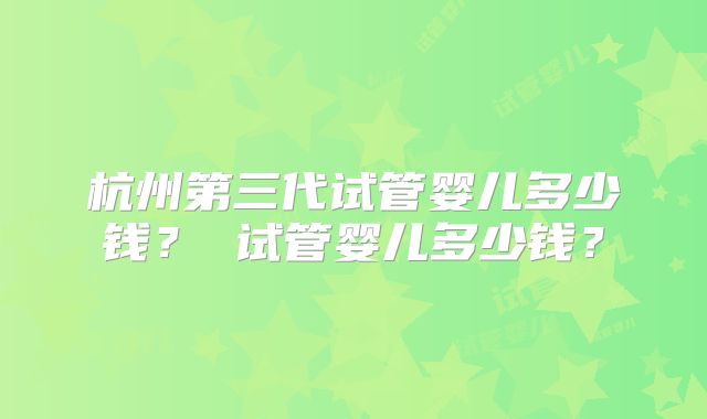 杭州第三代试管婴儿多少钱？ 试管婴儿多少钱？