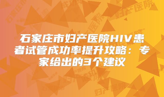 石家庄市妇产医院HIV患者试管成功率提升攻略：专家给出的3个建议
