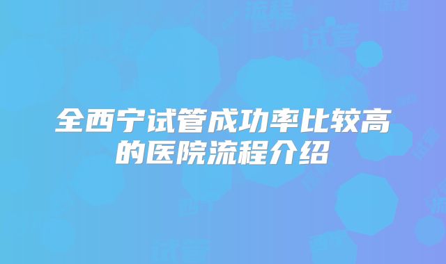全西宁试管成功率比较高的医院流程介绍