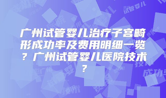 广州试管婴儿治疗子宫畸形成功率及费用明细一览?广州试管婴儿医院技术?