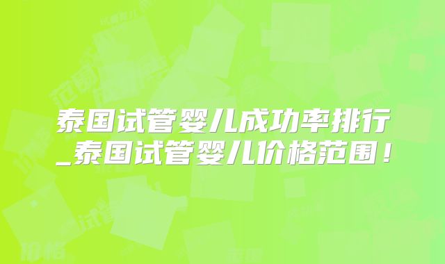 泰国试管婴儿成功率排行_泰国试管婴儿价格范围!