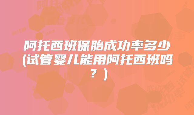 阿托西班保胎成功率多少(试管婴儿能用阿托西班吗？)