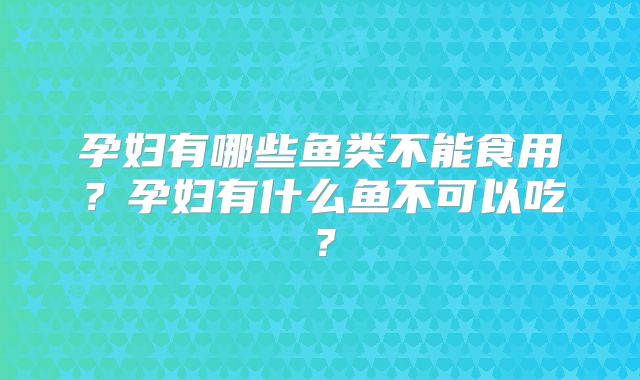 孕妇有哪些鱼类不能食用?孕妇有什么鱼不可以吃?