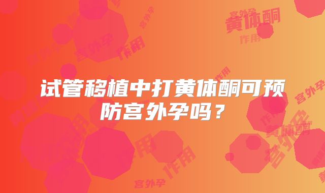 试管移植中打黄体酮可预防宫外孕吗？