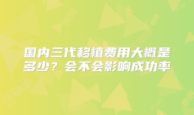 国内三代移植费用大概是多少?会不会影响成功率