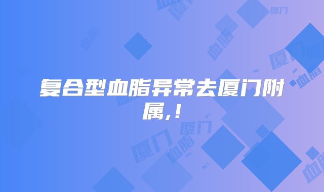 复合型血脂异常去厦门附属,！