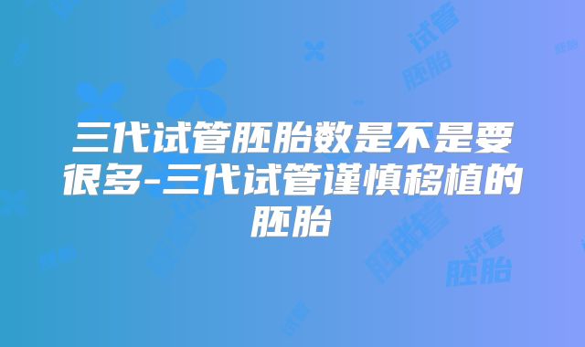 三代试管胚胎数是不是要很多-三代试管谨慎移植的胚胎