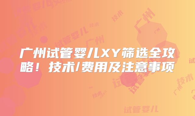 广州试管婴儿XY筛选全攻略！技术/费用及注意事项