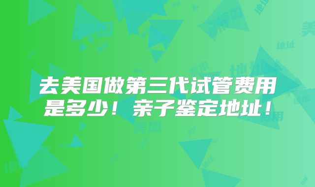去美国做第三代试管费用是多少!亲子鉴定地址!
