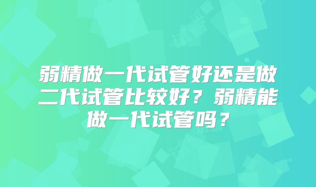 弱精做一代试管好还是做二代试管比较好？弱精能做一代试管吗？