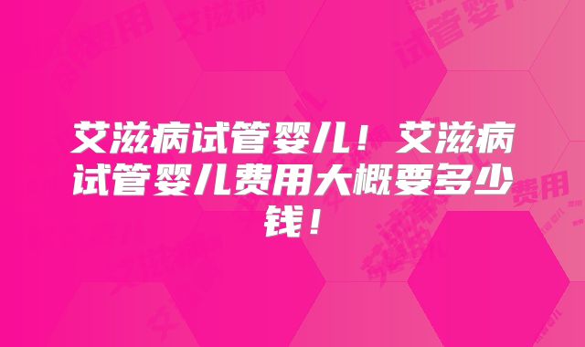 艾滋病试管婴儿!艾滋病试管婴儿费用大概要多少钱!