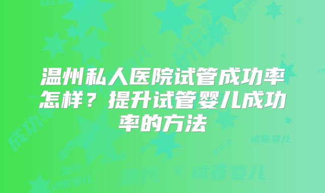 温州私人医院试管成功率怎样？提升试管婴儿成功率的方法