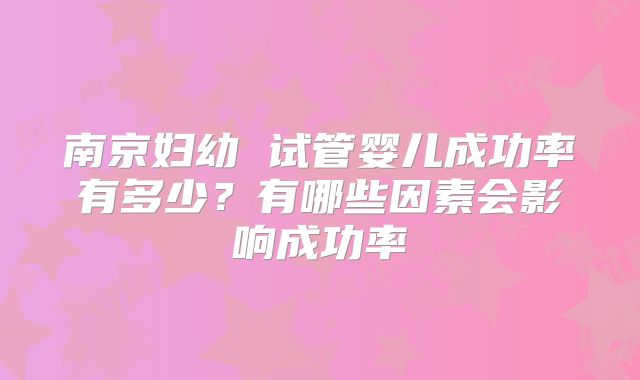 南京妇幼 试管婴儿成功率有多少?有哪些因素会影响成功率