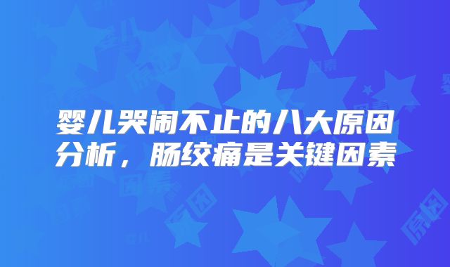 婴儿哭闹不止的八大原因分析,肠绞痛是关键因素