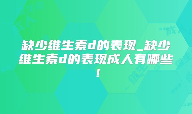 缺少维生素d的表现_缺少维生素d的表现成人有哪些！